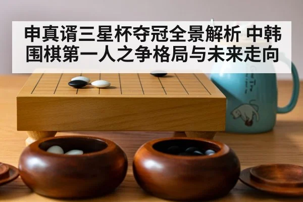 申真谞三星杯夺冠全景解析 中韩围棋第一人之争格局与未来走向 | kaiyun