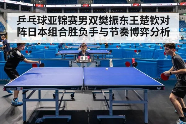 乒乓球亚锦赛男双樊振东王楚钦对阵日本组合胜负手与节奏博弈分析 | kaiyun