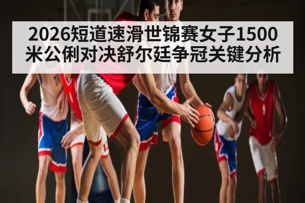 2026短道速滑世锦赛女子1500米公俐对决舒尔廷争冠关键分析 | kaiyun