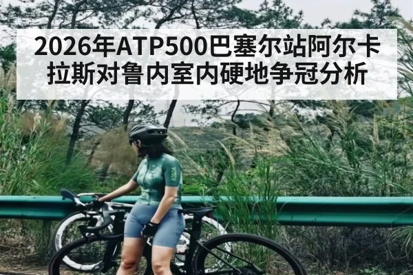 2026年ATP500巴塞尔站阿尔卡拉斯对鲁内室内硬地争冠分析